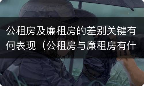 公租房及廉租房的差别关键有何表现（公租房与廉租房有什么区别?）