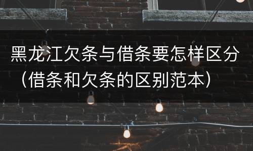 黑龙江欠条与借条要怎样区分（借条和欠条的区别范本）