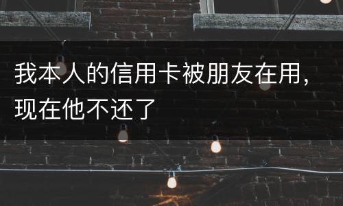 我本人的信用卡被朋友在用，现在他不还了
