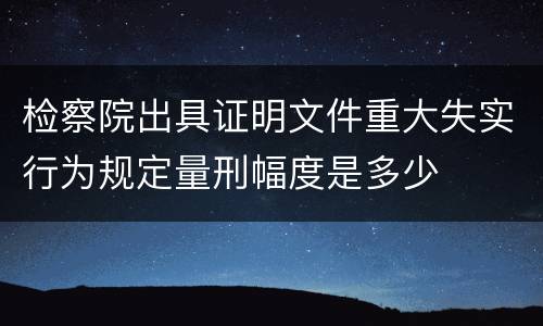 检察院出具证明文件重大失实行为规定量刑幅度是多少