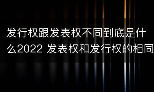 发行权跟发表权不同到底是什么2022 发表权和发行权的相同点