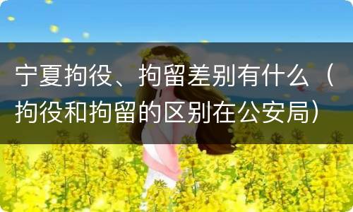 宁夏拘役、拘留差别有什么（拘役和拘留的区别在公安局）