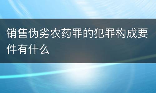 销售伪劣农药罪的犯罪构成要件有什么