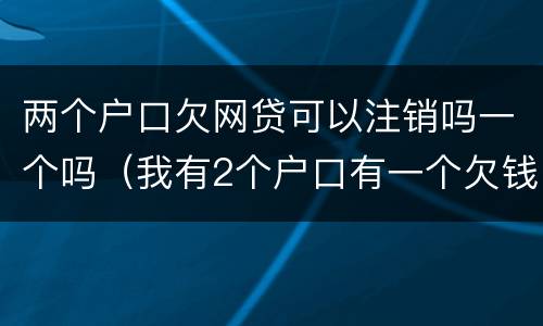 两个户口欠网贷可以注销吗一个吗（我有2个户口有一个欠钱了消不了户）