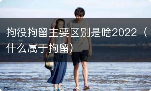 拘役拘留主要区别是啥2022（什么属于拘留）