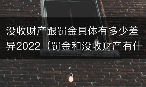 没收财产跟罚金具体有多少差异2022（罚金和没收财产有什么区别）
