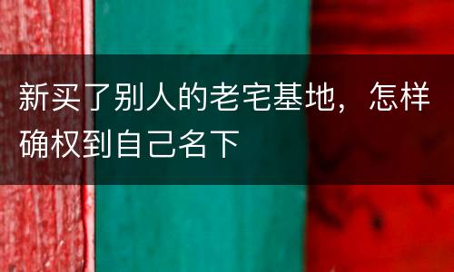 新买了别人的老宅基地，怎样确权到自己名下