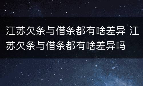 江苏欠条与借条都有啥差异 江苏欠条与借条都有啥差异吗