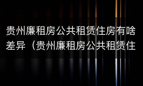 贵州廉租房公共租赁住房有啥差异（贵州廉租房公共租赁住房有啥差异吗）