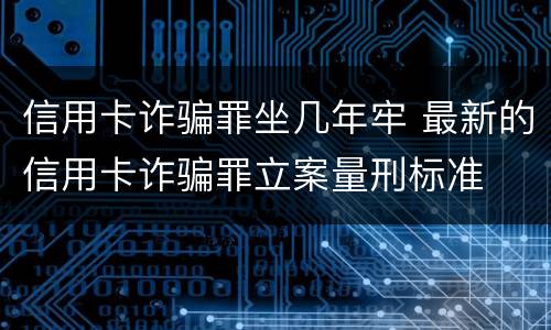 信用卡诈骗罪坐几年牢 最新的信用卡诈骗罪立案量刑标准