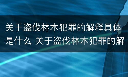 关于盗伐林木犯罪的解释具体是什么 关于盗伐林木犯罪的解释具体是什么意思