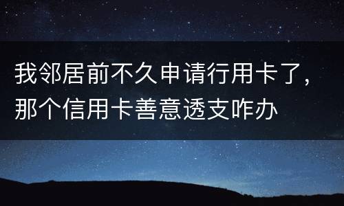 我邻居前不久申请行用卡了，那个信用卡善意透支咋办