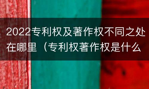 2022专利权及著作权不同之处在哪里（专利权著作权是什么意思）