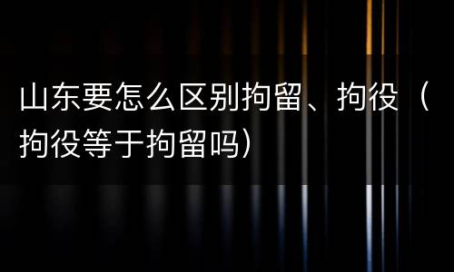 山东要怎么区别拘留、拘役（拘役等于拘留吗）