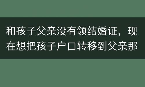 和孩子父亲没有领结婚证，现在想把孩子户口转移到父亲那里需要怎么做