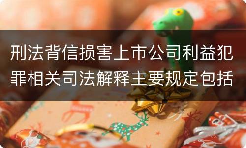 刑法背信损害上市公司利益犯罪相关司法解释主要规定包括什么