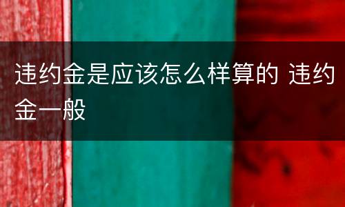 违约金是应该怎么样算的 违约金一般