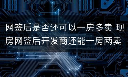 网签后是否还可以一房多卖 现房网签后开发商还能一房两卖吗