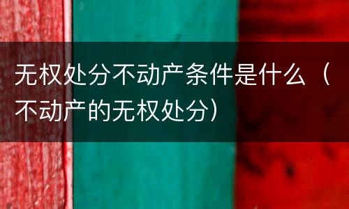 无权处分不动产条件是什么（不动产的无权处分）