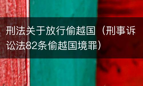 刑法关于放行偷越国（刑事诉讼法82条偷越国境罪）