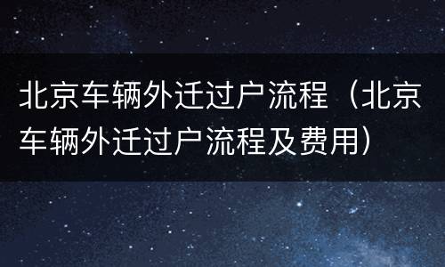 北京车辆外迁过户流程（北京车辆外迁过户流程及费用）