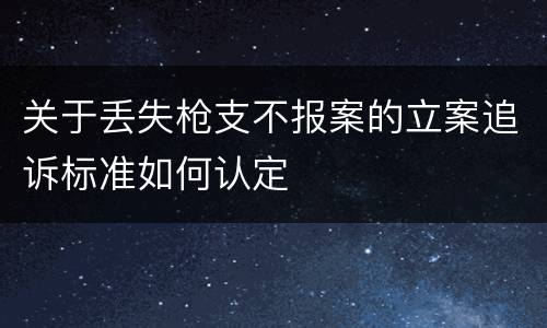 关于丢失枪支不报案的立案追诉标准如何认定