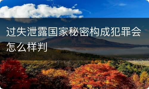 过失泄露国家秘密构成犯罪会怎么样判