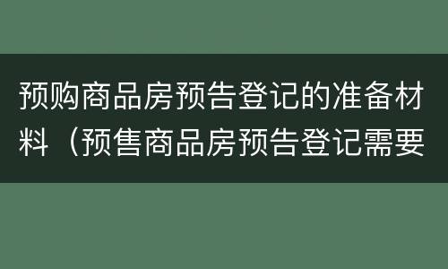预购商品房预告登记的准备材料（预售商品房预告登记需要哪些材料）