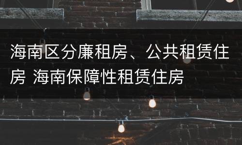 海南区分廉租房、公共租赁住房 海南保障性租赁住房
