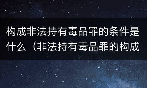 构成非法持有毒品罪的条件是什么（非法持有毒品罪的构成要件）