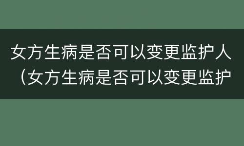 女方生病是否可以变更监护人（女方生病是否可以变更监护人签字）