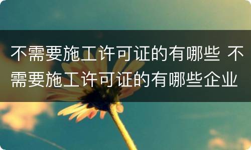 不需要施工许可证的有哪些 不需要施工许可证的有哪些企业