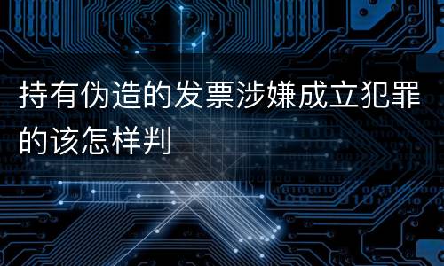 持有伪造的发票涉嫌成立犯罪的该怎样判