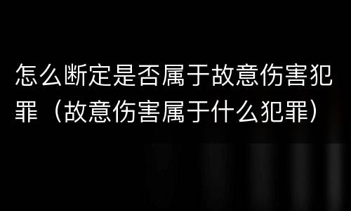怎么断定是否属于故意伤害犯罪（故意伤害属于什么犯罪）