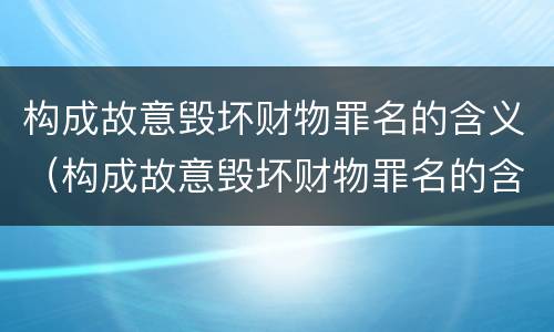 构成故意毁坏财物罪名的含义（构成故意毁坏财物罪名的含义是什么）