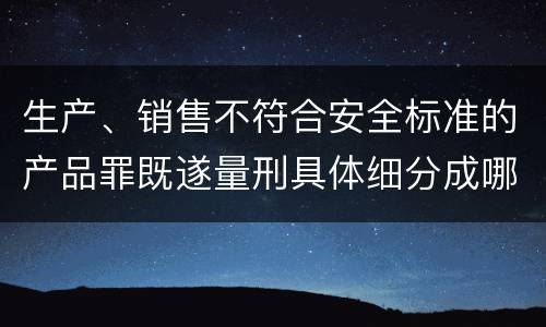 生产、销售不符合安全标准的产品罪既遂量刑具体细分成哪些标准