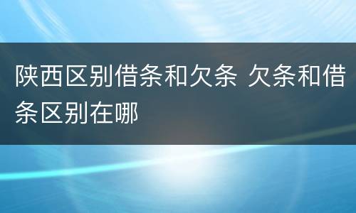 陕西区别借条和欠条 欠条和借条区别在哪