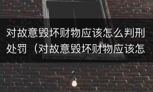 对故意毁坏财物应该怎么判刑处罚（对故意毁坏财物应该怎么判刑处罚依据）