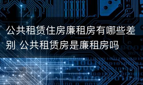公共租赁住房廉租房有哪些差别 公共租赁房是廉租房吗