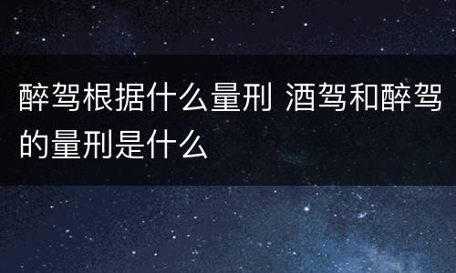 醉驾根据什么量刑 酒驾和醉驾的量刑是什么