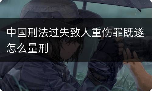 中国刑法过失致人重伤罪既遂怎么量刑