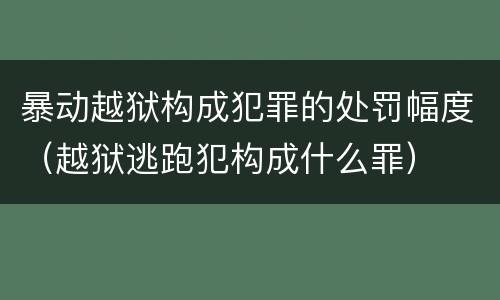 暴动越狱构成犯罪的处罚幅度（越狱逃跑犯构成什么罪）
