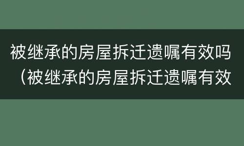被继承的房屋拆迁遗嘱有效吗（被继承的房屋拆迁遗嘱有效吗怎么写）