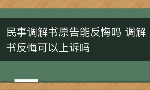 民事调解书原告能反悔吗 调解书反悔可以上诉吗