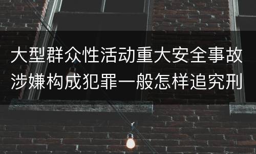 大型群众性活动重大安全事故涉嫌构成犯罪一般怎样追究刑事责任