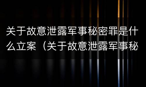 关于故意泄露军事秘密罪是什么立案（关于故意泄露军事秘密罪是什么立案的）