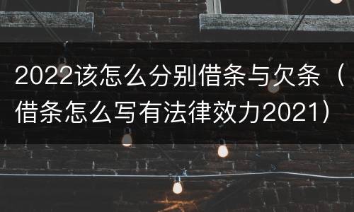 2022该怎么分别借条与欠条（借条怎么写有法律效力2021）