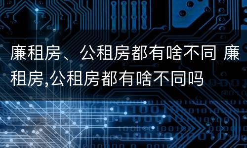 廉租房、公租房都有啥不同 廉租房,公租房都有啥不同吗