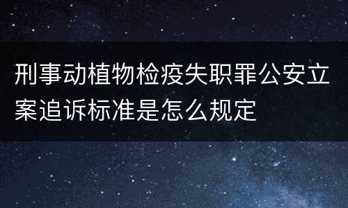 刑事动植物检疫失职罪公安立案追诉标准是怎么规定