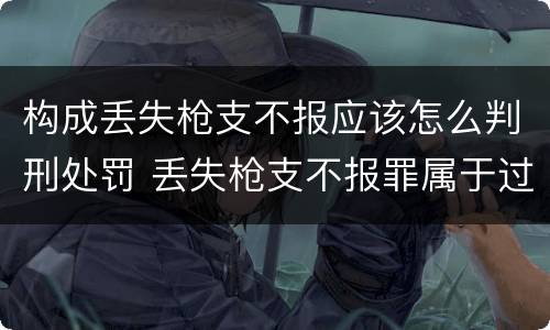 构成丢失枪支不报应该怎么判刑处罚 丢失枪支不报罪属于过失犯罪吗